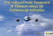 The Vacuum Heat Treatment of Titanium Alloys for Commercial … · 2018-04-14 · The Vacuum Heat Treatment of Titanium Alloys for Commercial Airframes Robert Hill Jr. President