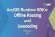 ArcGIS Runtime SDKs: Offline Routing and Geocoding · PDF file Remote control API-No SDK • Geocoding -Suggestions-Local search. What’s Next ... ArcGIS Runtime SDKs: Offline Routing