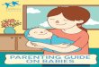 PARENTING GUIDE ON BABIES · with useful tips to care for your baby, from birth to a year old. The subsequent guides will focus on parenting tips for toddlers and pre-schoolers. For