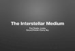 The Interstellar · PDF file The Interstellar Medium First Reader: Jordan Second Reader: Danny Boy. What is the ISM? • Everything that is not stars and blackholes • Molecular clouds
