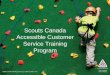 Scouts Canada Accessible Customer Service Training Program · 2019-02-22 · Customer Service Standards The Customer Service Accessibility Standard requires that an employer: •create