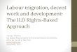 Labour migration, decent work and development: The ILO ... · labour migration policies to labour market needs, youth and women apprenticeships, vocational training, entrepreneurship,