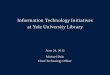 Information Technology Initiatives at Yale University …...at Yale University Library Chief Technology Officer Library IT org chart Library IT • 19 People • 920 Workstations (plus