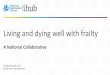 Living and dying well with frailty - IFIC · The purpose of the Living and Dying Well with Frailty Collaborative is for participating teams to improve how they identify and enable