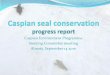 Caspian Environment Programme Steering Committee meeting ... · (Agip KCO, UK Darwin Initiative, World Bank, GEF) have been and continue to support and promote Caspian seal conservation