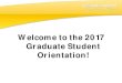 Welcome to the 2017 Graduate Student Orientation! ... Graduate Student Orientation and Welcome Graduate Community •Fosters interactions among scholars and graduate students •Provides