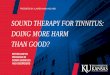 SOUND THERAPY FOR TINNITUS: DOING MORE HARM THAN … · 2019-10-01 · TINNITUS: Brain perception of sound in the absence of real acoustic stimuli to the auditory system (Hobson et