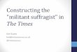 Constructing the militant suffragist in · 2014-12-08 · Gap in historical research . The Times Digital Archive (TDA) ... •Includes suffrage, suffrages, suffragist, suffragists,