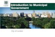 Introduction to Municipal Government - London, Ontario€¦ · Introduction to Municipal Government. Municipal Government •Canada has three levels of government: Federal, Provincial