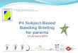P4 Subject-Based Banding Briefing for parents · 4.30pm –5.30pm P4 Subject-Based Briefing @ School Hall Vice Principal 5.30pm –6.30pm Parent-Teacher Meeting @ respective P4 classrooms