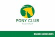 BRAND GUIDELINES - Pony Club · to the brand’s success that the Pony Club's brandmarks and elements be consistently presented across a wide range of applications. The organisation's