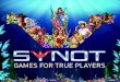 GAMES FOR TRUE PLAYERS - SYNOT GROUP€¦ · BRING INFINITELY ENGAGING CASINO GAMES, FROM FRUITY CLASSICS TO THEMATIC ADVENTURES THAT CAPTURE THE ESSENCE OF GAMING ... Mobile optimised