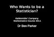 Who Wants To Be A Millionaire? - maths.qmul.ac.ukfjw/goldsmiths/2011/BenParker/2011-Golds… · Who Wants to be a Statistician? Goldsmiths' Company Mathematics Course 2011 Dr Ben