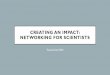 Creating an Impact: Networking for Scientists · 2017-10-30 · Network: Why and How Communicating Self Confidence 10 Tips For How To Make Small Talk . ... to talk to at networking