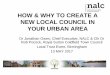 HOW & WHY TO CREATE A NEW LOCAL COUNCIL …localtrust.org.uk/wp-content/uploads/2019/03/local_trust...HOW & WHY TO CREATE A NEW LOCAL COUNCIL IN YOUR URBAN AREA Dr Jonathan Owen, Chief