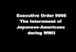 Executive Order 9066 The Internment of Japanese-Americans … · 2014. 6. 11. · • Many Japanese-Americans now questioned their loyalty to the United States and our government