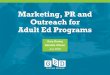 Marketing, PR and Outreach for Adult Ed Programs · Outreach for Adult Ed Programs. In Today’s Session ... A blogger writes a story about your adult ed program or testing center