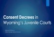 Consent Decrees in - Wyoming Judicial Branch · Consent decree terms did not require a hearing prior to discharge 17 Vaughn v. State, 2017 WY 29 (Wyo. 2017) ... PowerPoint Presentation