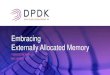 Embracing Externally Allocated Memory - DPDK · 9 Support Externally Allocated Memory (cont’d) • Dynamically create a new memseg list • msl->external = 1 • Keep track of IOVA
