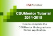 CSUMentor Tutorial 2014-2015€¦ · To resume an application. To view submitted applications. Introduction Screen Campus notice . To begin the application click on the “Begin Application”