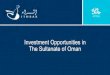 Investment Opportunities in The Sultanate of Oman · About The Sultanate of Oman Capital Muscat Area 309,500 Km2 Coastline 3,165 Km Population 3.8 Mn (2012) DGP USD 78 bn (2012) Currency
