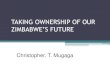 TAKING OWNERSHIP OF OUR ZIMBABWE’S FUTURE · TAKING OWNERSHIP OF OUR ZIMBABWE’S FUTURE Christopher. T. Mugaga. INTRODUCTION •Contrary to the debate in the media, the tired –indeed