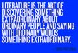 LITERATURE IS THE ART OF DISCOVERING …...LITERATURE IS THE ART OF DISCOVERING SOMETHING EXTRAORDINARY ABOUT ORDINARY PEOPLE AND SAYING WITH ORDINARY WORDS SOMETHING EXTRAORDINARY