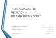 There Is a Place for Mediation in Bankruptcy Court · 2019. 10. 31. · Should you consider an ex-bankruptcy Judge or another standing bankruptcy Judge? • If a Judge is an option,