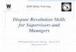 Dispute Resolution Skills for Supervisors and Managers...for Supervisors and Managers FM Manager/Supervisor Training - Spring 2013 Warren Hills, Ph.D . ... • ADR Video Presentation
