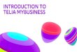 INTRODUCTION TO TELIA MYBUSINESS · e.g. Reflex and WovStat, if you have ... 2 2018-09-27 Introduction to MyBusiness. When you are logged in you will see MyBusiness start page. In