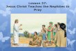 New Lesson 37: Jesus Christ Teaches the Nephites to Pray - Jesus Christ... · 2012. 9. 2. · men were truly an answer to our prayer, and we told them so as we said good-bye and to