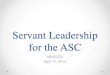 Servant Leadership for the ASC - MNASCA · • Greenleaf, Robert. Servant Leadership: A Journey Into the Nature of Legitimate Power and Greatness • Sipe, James W and Frick Don M