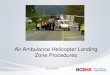 Air Ambulance Helicopter Landing Zone Procedures Ambulance... · 2020. 10. 15. · • Brief helicopter on LZ (wind, obstacles, hazards, suggested approach path) • Advise the flight