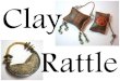 Clay Rattle · 2019. 9. 18. · RATTLES are musical instruments created out of clay or other materials that have a hollow body. The hollow body contains small loose beads of clay