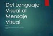 Del Lenguaje Visual al Mensaje Visual · 2020. 4. 14. · un mensaje Es un sistema de comunicación 2- El lenguaje visual transmite conocimiento, es un vehículo, un medio de transmisión