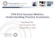 CPA Firm Success Metrics: Understanding Practice Economics · 2016. 11. 2. · the reasons and need for CPA firm success metrics •Then, we’ll gain a deeper understanding of the