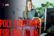 POLY SOLUTIONS FOR EDUCATION · 2021. 4. 22. · Students and teachers who need a compact, Teachers teaching from the classroom or at home high quality webcam. VOICE 9 POLY SOLUTIONS